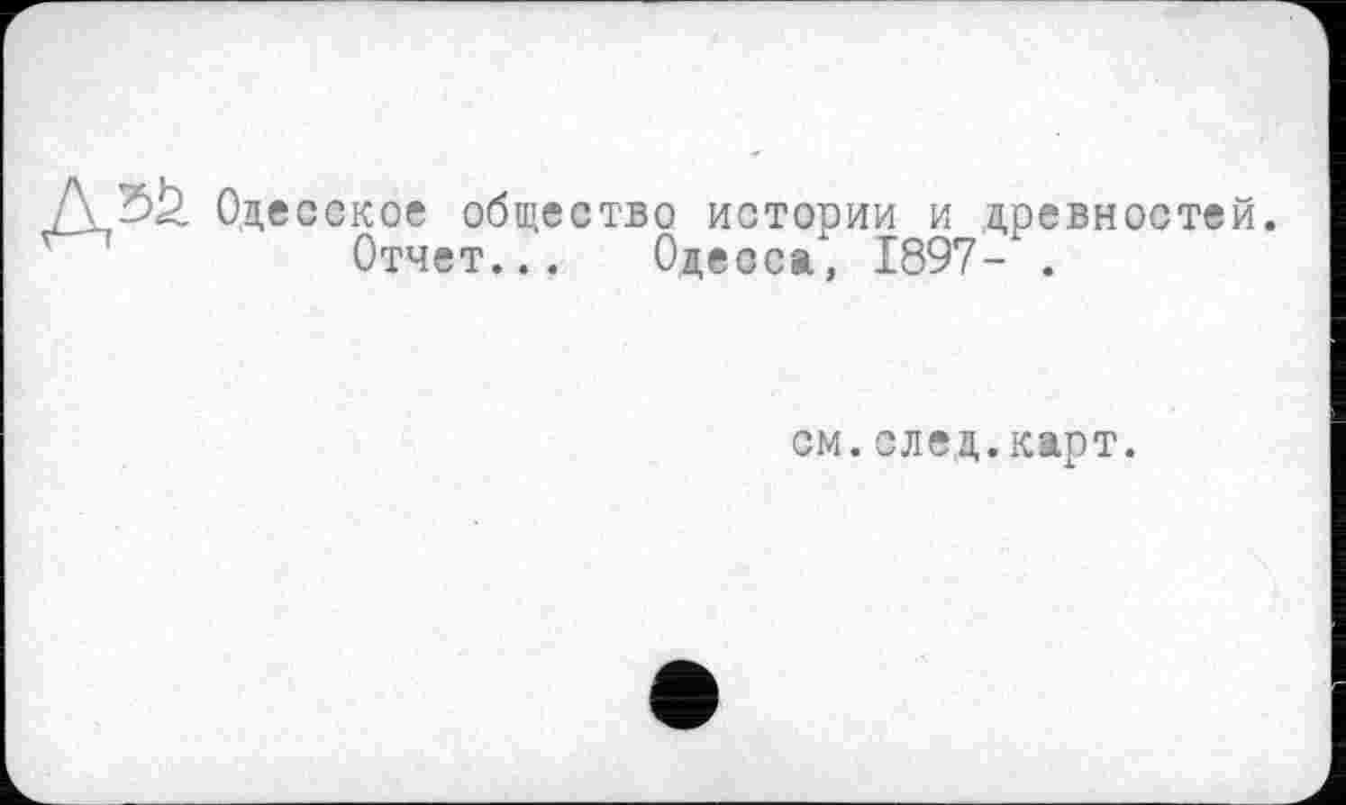 ﻿Оде
сское общество истории и древностей.
Отчет... Одесса, 1897- .
см.след.карт.